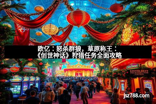 欧亿：怒杀群狼，草原称王：《创世神话》狩猎任务全面攻略