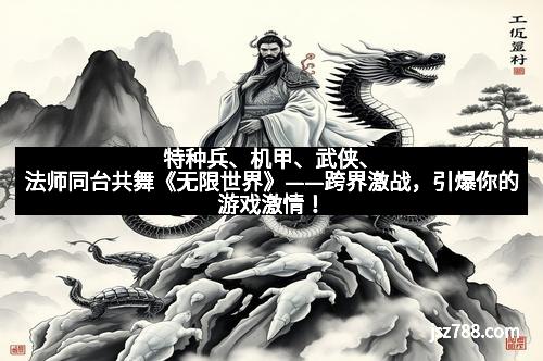 特种兵、机甲、武侠、法师同台共舞《无限世界》——跨界激战，引爆你的游戏激情！
